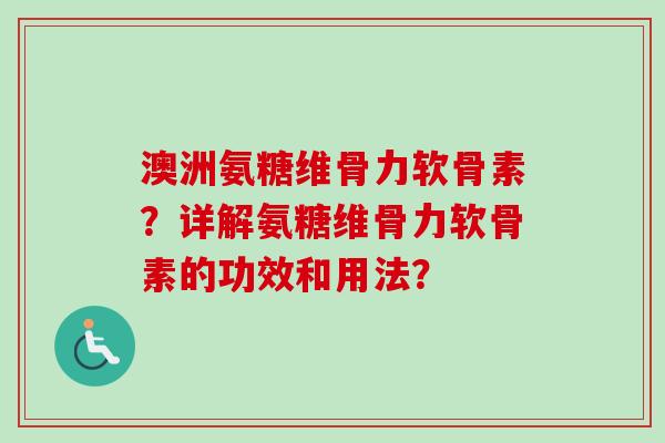 澳洲氨糖维骨力软骨素?详解氨糖维骨力软骨素的功效和用法? 澳洲氨糖维骨力软骨素?详解氨糖维骨力软骨素的功效和用法?