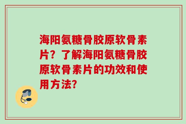 海阳氨糖骨胶原软骨素片？了解海阳氨糖骨胶原软骨素片的功效和使用方法？