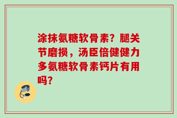 涂抹氨糖软骨素？腿关节磨损，汤臣倍健健力多氨糖软骨素钙片有用吗？