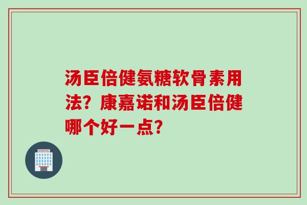 汤臣倍健氨糖软骨素用法？康嘉诺和汤臣倍健哪个好一点？