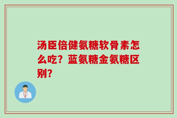 汤臣倍健氨糖软骨素怎么吃？蓝氨糖金氨糖区别？