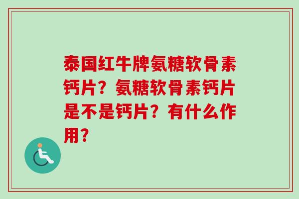 泰国红牛牌氨糖软骨素钙片?氨糖软骨素钙片是不是钙片?有什么作用? 泰国红牛牌氨糖软骨素钙片?氨糖软骨素钙片是不是钙片?有什么作用?