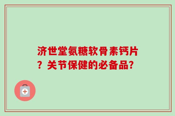 济世堂氨糖软骨素钙片？关节保健的必备品？