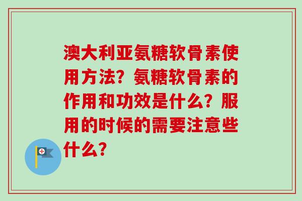 澳大利亚氨糖软骨素使用方法？氨糖软骨素的作用和功效是什么？服用的时候的需要注意些什么？