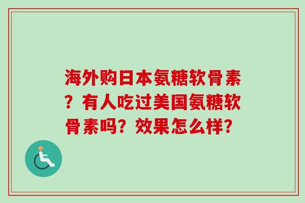 海外购日本氨糖软骨素？有人吃过美国氨糖软骨素吗？效果怎么样？