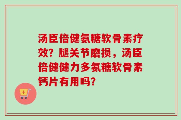 汤臣倍健氨糖软骨素疗效？腿关节磨损，汤臣倍健健力多氨糖软骨素钙片有用吗？