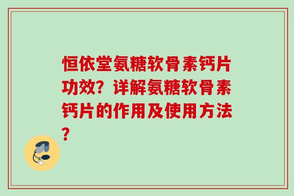 恒依堂氨糖软骨素钙片功效？详解氨糖软骨素钙片的作用及使用方法？