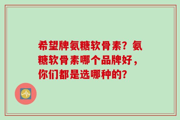 希望牌氨糖软骨素？氨糖软骨素哪个品牌好，你们都是选哪种的？