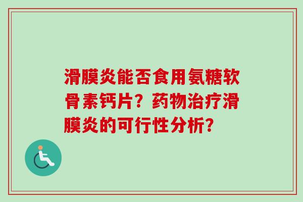 滑膜炎能否食用氨糖软骨素钙片？药物治疗滑膜炎的可行性分析？