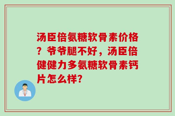 汤臣倍氨糖软骨素价格？爷爷腿不好，汤臣倍健健力多氨糖软骨素钙片怎么样？
