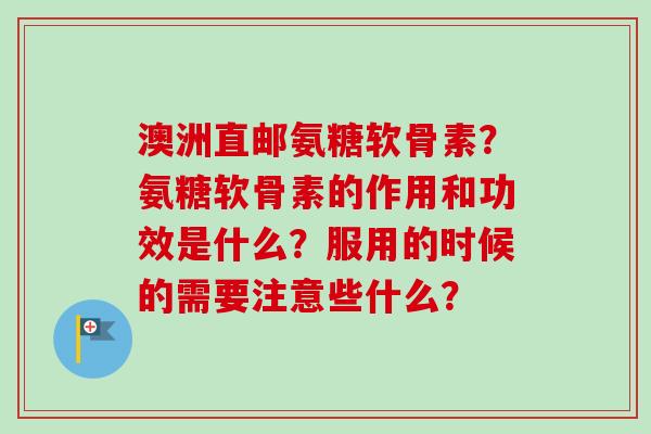 澳洲直邮氨糖软骨素?氨糖软骨素的作用和功效是什么?服用的时候的需要注意些什么? 澳洲直邮氨糖软骨素?氨糖软骨素的作用和功效是什么?服用的时候的需要注意些什么?