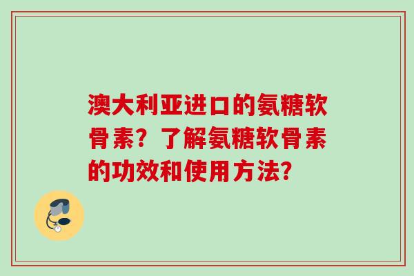澳大利亚进口的氨糖软骨素?了解氨糖软骨素的功效和使用方法? 澳大利亚进口的氨糖软骨素?了解氨糖软骨素的功效和使用方法?
