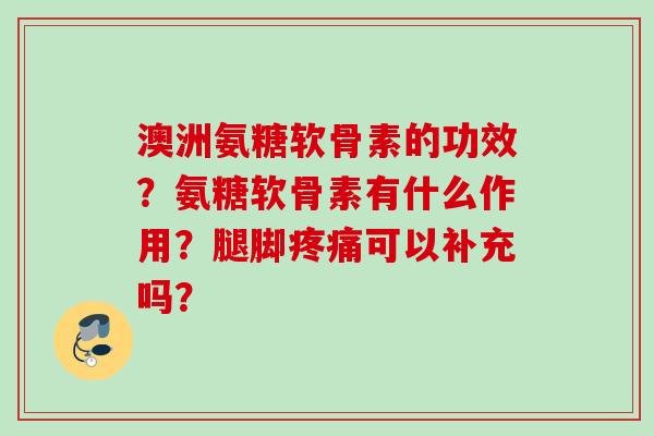 澳洲氨糖软骨素的功效?氨糖软骨素有什么作用?腿脚可以补充吗? 澳洲氨糖软骨素的功效?氨糖软骨素有什么作用?腿脚可以补充吗?