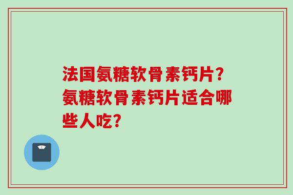 法国氨糖软骨素钙片?氨糖软骨素钙片适合哪些人吃? 法国氨糖软骨素钙片?氨糖软骨素钙片适合哪些人吃?