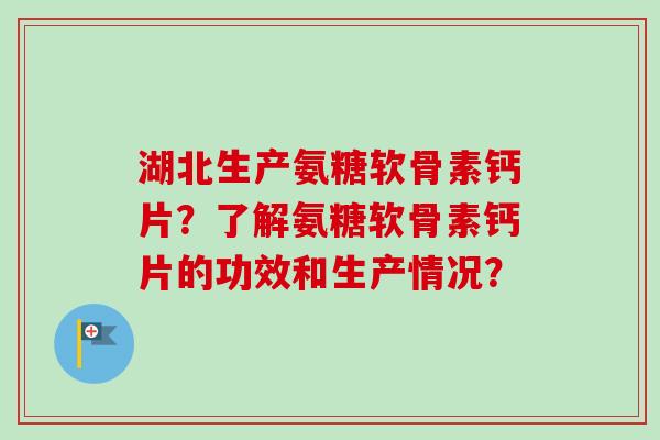 湖北生产氨糖软骨素钙片？了解氨糖软骨素钙片的功效和生产情况？