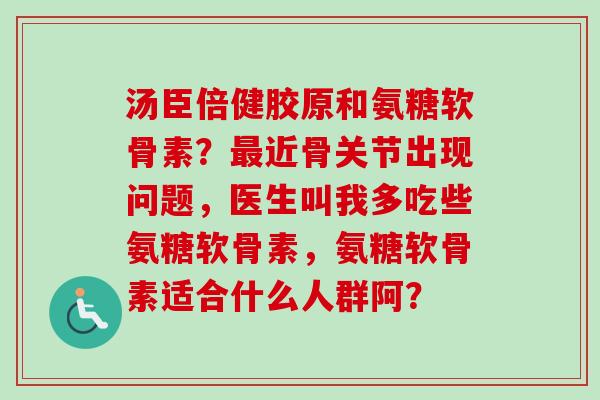 汤臣倍健胶原和氨糖软骨素?近骨关节出现问题,医生叫我多吃些氨糖软骨素,氨糖软骨素适合什么人群阿? 汤臣倍健胶原和氨糖软骨素?近骨关节出现问题,医生叫我多吃些氨糖软骨素,氨糖软骨素适合什么人群阿?