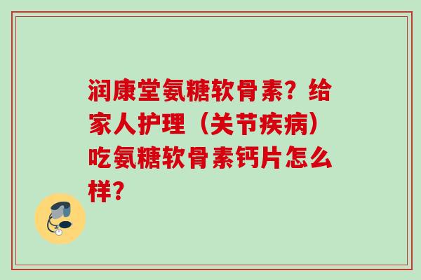 润康堂氨糖软骨素?给家人护理(关节)吃氨糖软骨素钙片怎么样? 润康堂氨糖软骨素?给家人护理(关节)吃氨糖软骨素钙片怎么样?