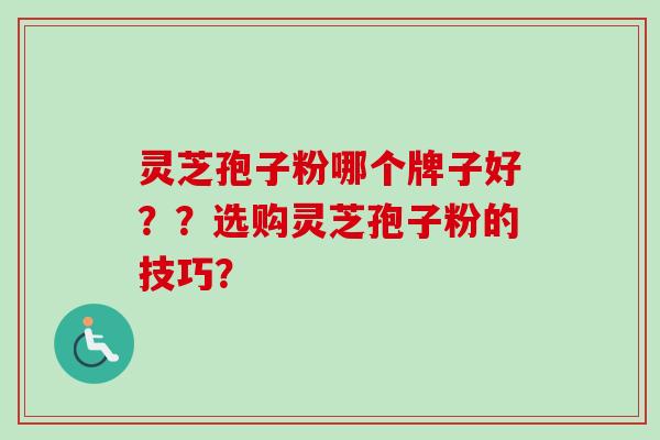 灵芝孢子粉哪个牌子好？？选购灵芝孢子粉的技巧？