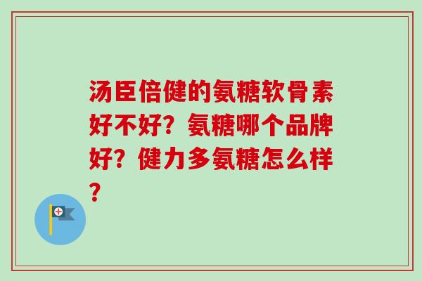 汤臣倍健的氨糖软骨素好不好？氨糖哪个品牌好？健力多氨糖怎么样？