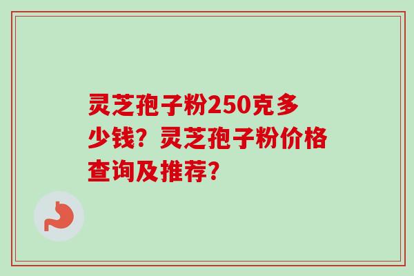 灵芝孢子粉250克多少钱？灵芝孢子粉价格查询及推荐？