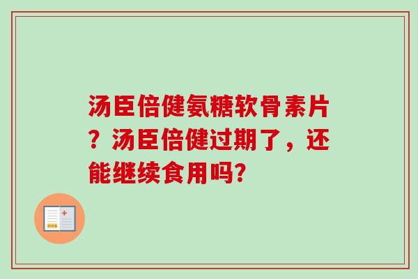 汤臣倍健氨糖软骨素片？汤臣倍健过期了，还能继续食用吗？
