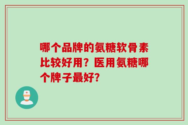 哪个品牌的氨糖软骨素比较好用？医用氨糖哪个牌子最好？