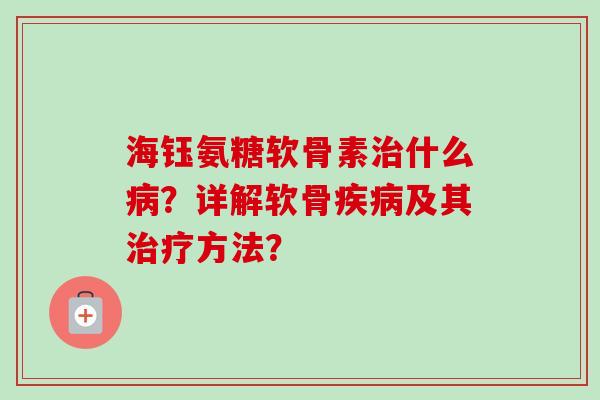 海钰氨糖软骨素治什么病？详解软骨疾病及其治疗方法？