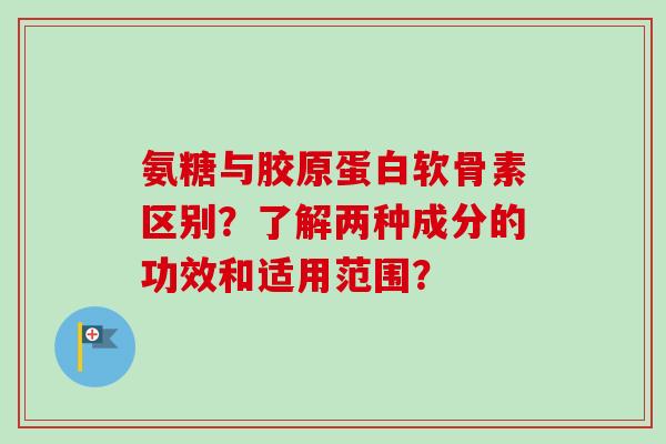 氨糖与胶原蛋白软骨素区别？了解两种成分的功效和适用范围？