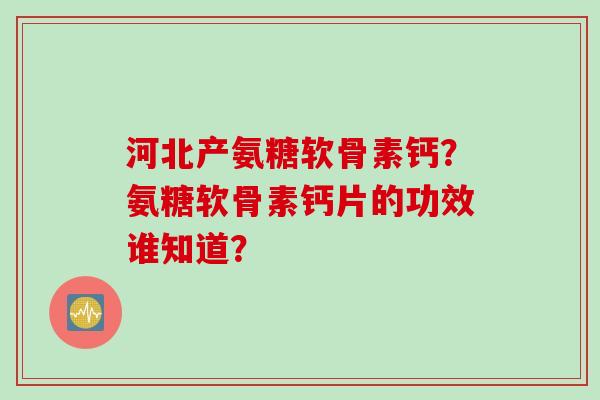河北产氨糖软骨素钙？氨糖软骨素钙片的功效谁知道？