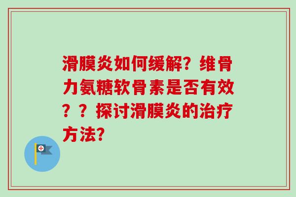 滑膜炎如何缓解？维骨力氨糖软骨素是否有效？？探讨滑膜炎的治疗方法？