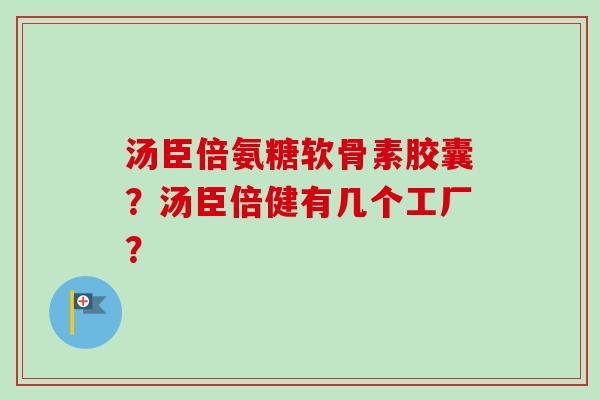 汤臣倍氨糖软骨素胶囊？汤臣倍健有几个工厂？