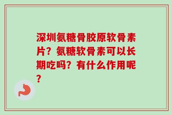 深圳氨糖骨胶原软骨素片？氨糖软骨素可以长期吃吗？有什么作用呢？