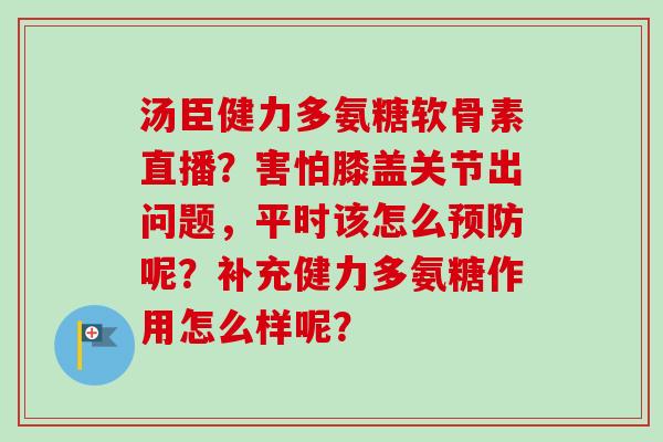 汤臣健力多氨糖软骨素直播？害怕膝盖关节出问题，平时该怎么预防呢？补充健力多氨糖作用怎么样呢？