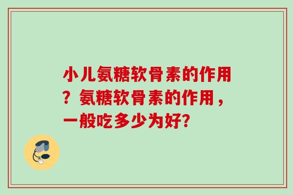 小儿氨糖软骨素的作用？氨糖软骨素的作用，一般吃多少为好？