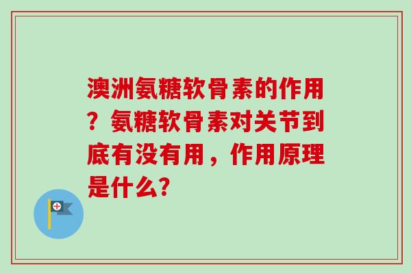 澳洲氨糖软骨素的作用？氨糖软骨素对关节到底有没有用，作用原理是什么？