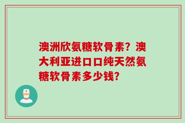 澳洲欣氨糖软骨素？澳大利亚进口口纯天然氨糖软骨素多少钱？