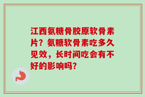 江西氨糖骨胶原软骨素片？氨糖软骨素吃多久见效，长时间吃会有不好的影响吗？