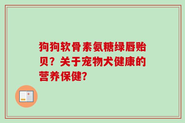 狗狗软骨素氨糖绿唇贻贝？关于宠物犬健康的营养保健？