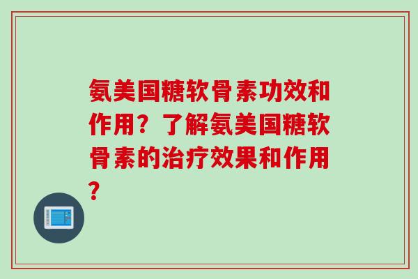 氨美国糖软骨素功效和作用？了解氨美国糖软骨素的治疗效果和作用？
