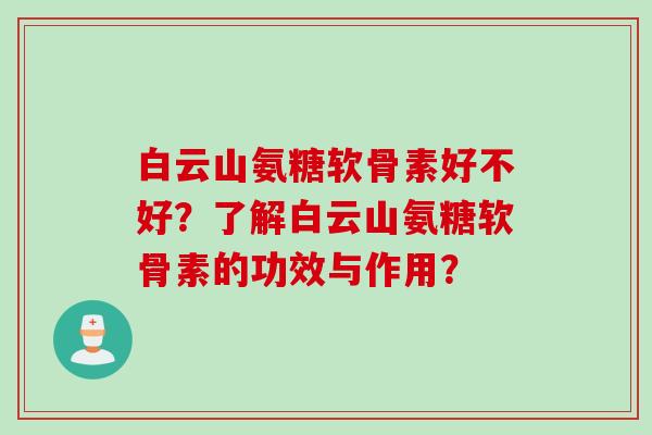 白云山氨糖软骨素好不好？了解白云山氨糖软骨素的功效与作用？
