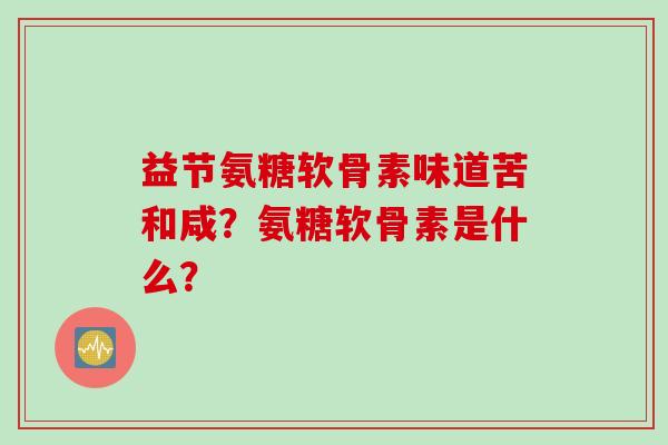 益节氨糖软骨素味道苦和咸?氨糖软骨素是什么? 益节氨糖软骨素味道苦和咸?氨糖软骨素是什么?