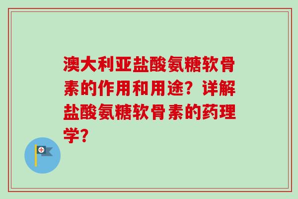 澳大利亚盐酸氨糖软骨素的作用和用途？详解盐酸氨糖软骨素的药理学？