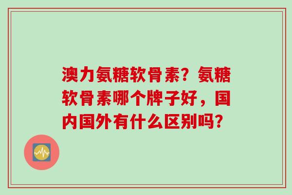 澳力氨糖软骨素？氨糖软骨素哪个牌子好，国内国外有什么区别吗？