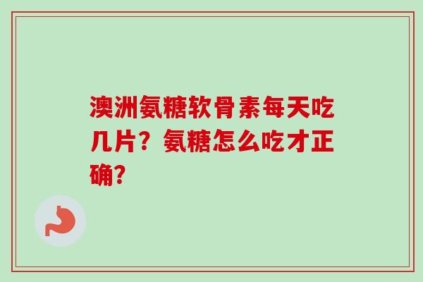 澳洲氨糖软骨素每天吃几片？氨糖怎么吃才正确？