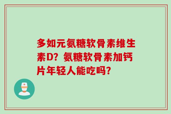 多如元氨糖软骨素维生素D?氨糖软骨素加钙片年轻人能吃吗? 多如元氨糖软骨素维生素D?氨糖软骨素加钙片年轻人能吃吗?