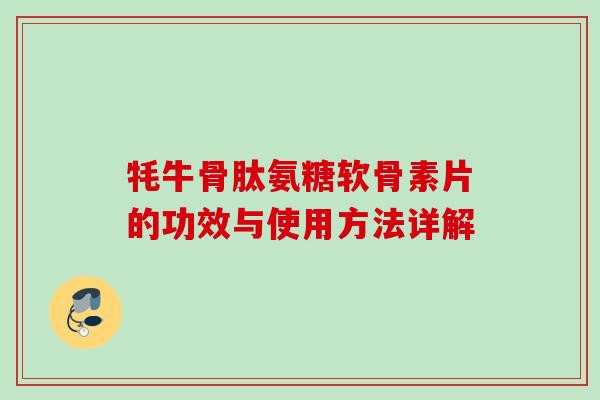 牦牛骨肽氨糖软骨素片的功效与使用方法详解