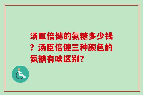 汤臣倍健的氨糖多少钱？汤臣倍健三种颜色的氨糖有啥区别？