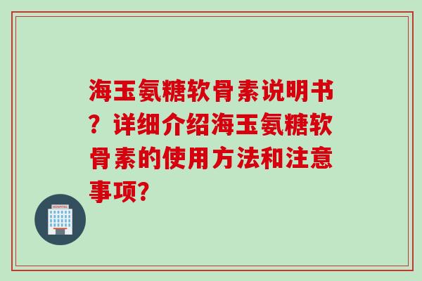 海玉氨糖软骨素说明书？详细介绍海玉氨糖软骨素的使用方法和注意事项？