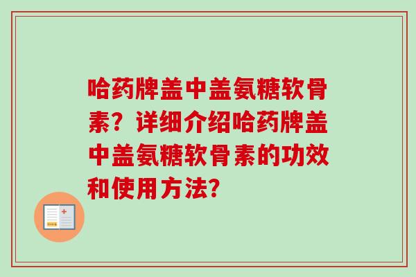 哈药牌盖中盖氨糖软骨素？详细介绍哈药牌盖中盖氨糖软骨素的功效和使用方法？