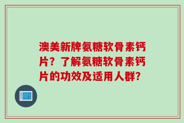 澳美新牌氨糖软骨素钙片?了解氨糖软骨素钙片的功效及适用人群? 澳美新牌氨糖软骨素钙片?了解氨糖软骨素钙片的功效及适用人群?